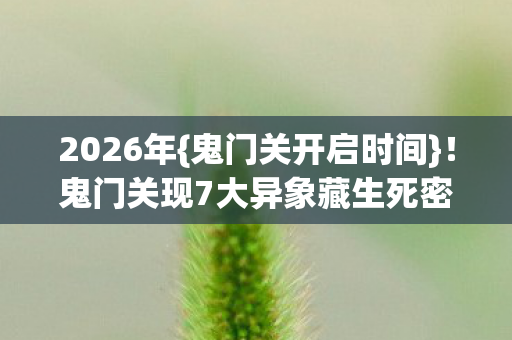 2026年{鬼门关开启时间}!鬼门关现7大异象藏生死密码? 2026年{鬼门关开启时间}!鬼门关现7大异象藏生死密码?