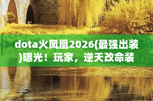 dota火凤凰2026{最强出装}曝光!玩家,逆天改命装备 dota火凤凰2026{最强出装}曝光!玩家,逆天改命装备
