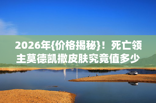 死亡领主莫德凯撒皮肤究竟值多少钱图片