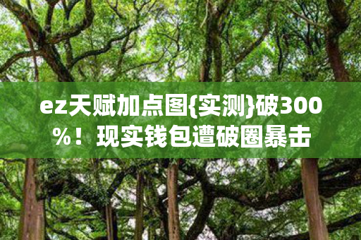 ez天赋加点图{实测}破300%！现实钱包遭破圈暴击