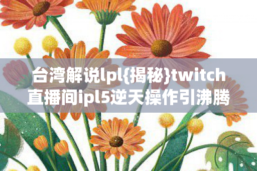 twitch直播间ipl5逆天操作引沸腾图片