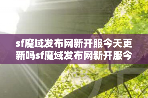 sf魔域发布网新开服今天更新吗sf魔域发布网新开服今天图片