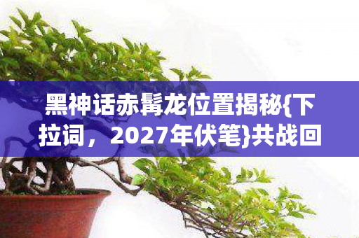 黑神话赤髯龙位置揭秘图片