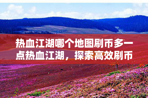 热血江湖哪个地图刷币多一点热血江湖,探索高效刷币地图,助你轻松致富,热血江湖,探索高效刷币地图,助你轻松致富 热血江湖哪个地图刷币多一点热血江湖,探索高效刷币地图,助你轻松致富,热血江湖,探索高效刷币地图,助你轻松致富