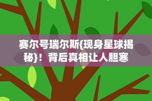 赛尔号瑞尔斯{现身星球揭秘}!背后真相让人胆寒 赛尔号瑞尔斯{现身星球揭秘}!背后真相让人胆寒