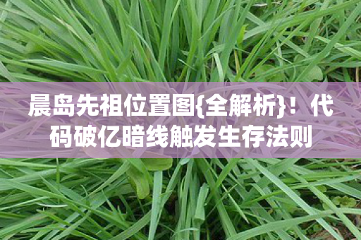 晨岛先祖位置图{全解析}!代码破亿暗线触发生存法则 晨岛先祖位置图{全解析}!代码破亿暗线触发生存法则