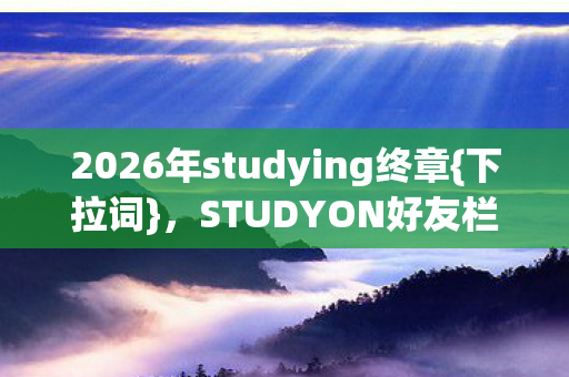 2026年studying终章{下拉词},STUDYON好友栏酸涩回忆 2026年studying终章{下拉词},STUDYON好友栏酸涩回忆