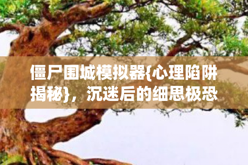 僵尸围城模拟器{心理陷阱揭秘},沉迷后的细思极恐实录 僵尸围城模拟器{心理陷阱揭秘},沉迷后的细思极恐实录