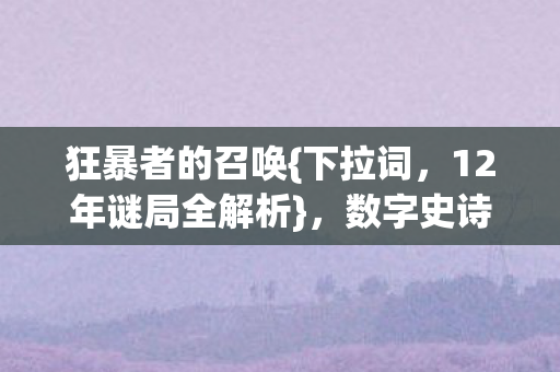 狂暴者的召唤{下拉词，12年谜局全解析}，数字史诗的传奇之路
