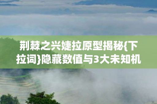 荆棘之兴婕拉原型揭秘{下拉词}隐藏数值与3大未知机制 荆棘之兴婕拉原型揭秘{下拉词}隐藏数值与3大未知机制