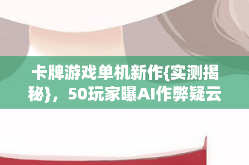卡牌游戏单机新作{实测揭秘},50玩家曝AI作弊疑云 卡牌游戏单机新作{实测揭秘},50玩家曝AI作弊疑云