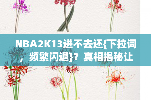 NBA2K13进不去还{下拉词,频繁闪退}?真相揭秘让人哭笑不得 NBA2K13进不去还{下拉词,频繁闪退}?真相揭秘让人哭笑不得