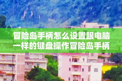 冒险岛手柄怎么设置跟电脑一样的键盘操作冒险岛手柄怎么设置跟电脑一样的键盘,冒险岛手柄如何设置模拟键盘操作? 冒险岛手柄怎么设置跟电脑一样的键盘操作冒险岛手柄怎么设置跟电脑一样的键盘,冒险岛手柄如何设置模拟键盘操作?