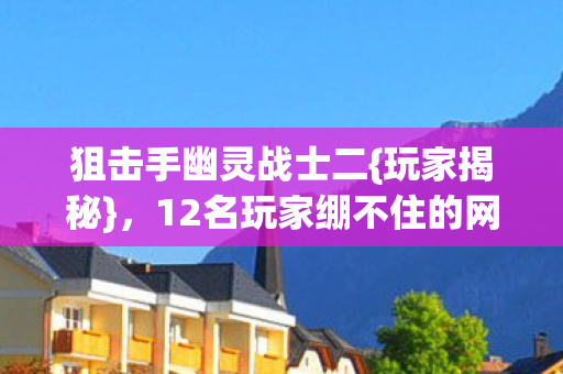 狙击手幽灵战士二{玩家揭秘},12名玩家绷不住的网吧名场面 狙击手幽灵战士二{玩家揭秘},12名玩家绷不住的网吧名场面