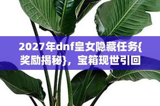 2027年dnf皇女隐藏任务{奖励揭秘},宝箱现世引回忆 2027年dnf皇女隐藏任务{奖励揭秘},宝箱现世引回忆
