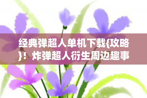 炸弹超人衍生周边趣事多图片