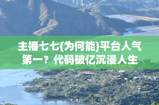 主播七七{为何能}平台人气第一？代码破亿沉浸人生