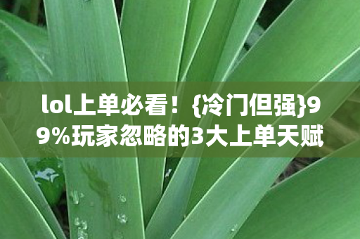 lol上单必看!{冷门但强}99%玩家忽略的3大上单天赋 lol上单必看!{冷门但强}99%玩家忽略的3大上单天赋