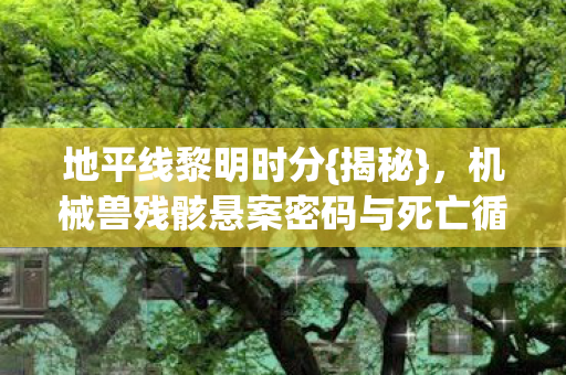 机械兽残骸悬案密码与死亡循环图片