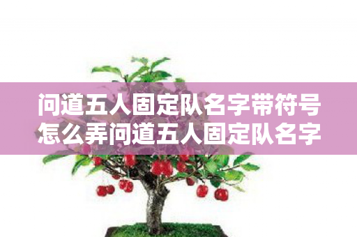 问道五人固定队名字带符号怎么弄问道五人固定队名字带符号,创意与个性的碰撞,问道五人固定队,创意与个性并存的带符号名字 问道五人固定队名字带符号怎么弄问道五人固定队名字带符号,创意与个性的碰撞,问道五人固定队,创意与个性并存的带符号名字