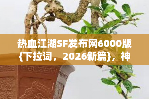 热血江湖SF发布网6000版{下拉词，2026新篇}，神秘势力谁主沉浮？