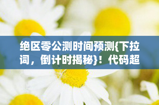 绝区零公测时间预测{下拉词，倒计时揭秘}！代码超载暗线触发