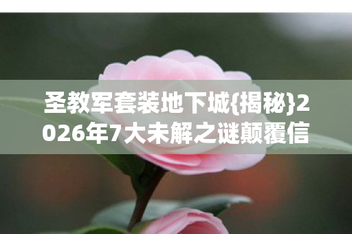 2026年7大未解之谜颠覆信仰图片