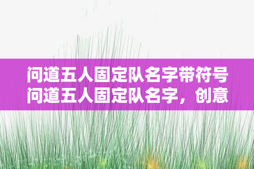 问道五人固定队名字带符号问道五人固定队名字,创意与团队精神的融合,问道五人固定队,创意与团队精神的完美融合 问道五人固定队名字带符号问道五人固定队名字,创意与团队精神的融合,问道五人固定队,创意与团队精神的完美融合