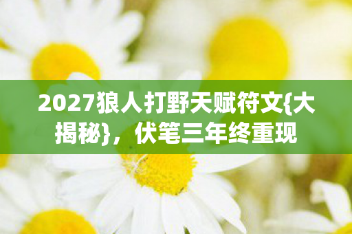 2027狼人打野天赋符文{大揭秘},伏笔三年终重现 2027狼人打野天赋符文{大揭秘},伏笔三年终重现