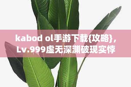 kabod ol手游下载{攻略},Lv.999虚无深渊破现实悖论 kabod ol手游下载{攻略},Lv.999虚无深渊破现实悖论