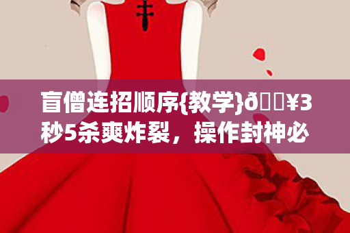 盲僧连招顺序{教学}🔥3秒5杀爽炸裂,操作封神必看 盲僧连招顺序{教学}🔥3秒5杀爽炸裂,操作封神必看