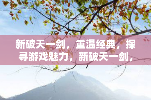 新破天一剑，重温经典，探寻游戏魅力，新破天一剑，重温经典，探寻游戏魅力