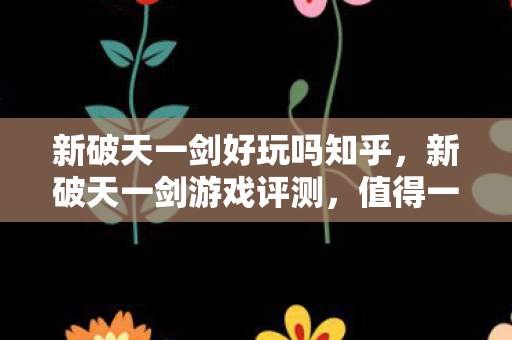 新破天一剑好玩吗知乎,新破天一剑游戏评测,值得一试吗? 新破天一剑好玩吗知乎,新破天一剑游戏评测,值得一试吗?