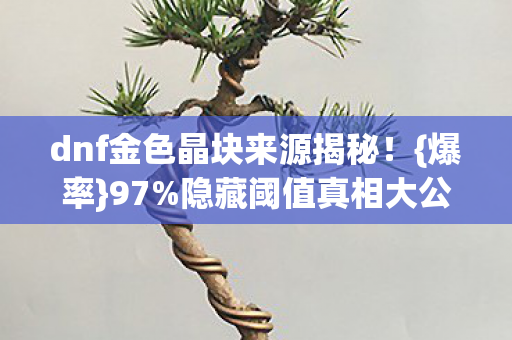 dnf金色晶块来源揭秘图片