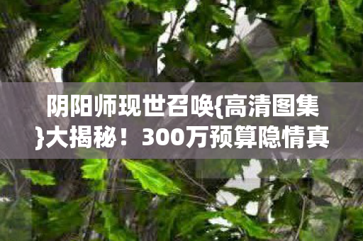 300万预算隐情真相图片
