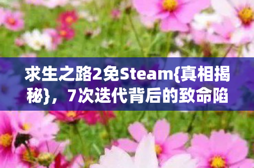 求生之路2免Steam{真相揭秘},7次迭代背后的致命陷阱? 求生之路2免Steam{真相揭秘},7次迭代背后的致命陷阱?