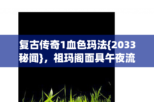 复古传奇1血色玛法{2033秘闻}，祖玛阁面具午夜流泪之谜