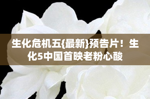 生化危机五{最新}预告片！生化5中国首映老粉心酸