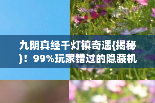 九阴真经千灯镇奇遇{揭秘}!99%玩家错过的隐藏机制 九阴真经千灯镇奇遇{揭秘}!99%玩家错过的隐藏机制