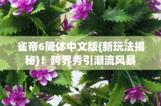雀帝6简体中文版{新玩法揭秘}!跨界秀引潮流风暴 雀帝6简体中文版{新玩法揭秘}!跨界秀引潮流风暴