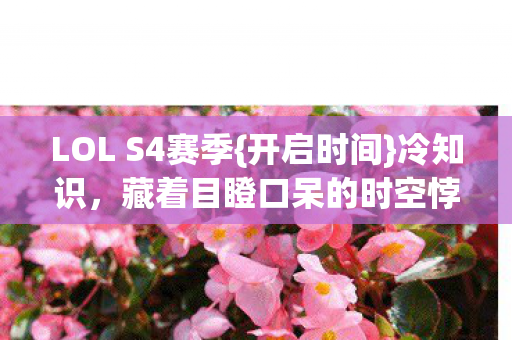 LOL S4赛季{开启时间}冷知识,藏着目瞪口呆的时空悖论! LOL S4赛季{开启时间}冷知识,藏着目瞪口呆的时空悖论!