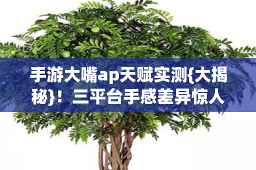 手游大嘴ap天赋实测{大揭秘}！三平台手感差异惊人