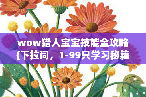 wow猎人宝宝技能全攻略{下拉词,1-99只学习秘籍}!惊天秘密? wow猎人宝宝技能全攻略{下拉词,1-99只学习秘籍}!惊天秘密?