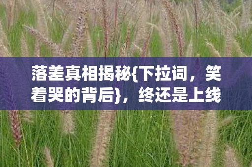 落差真相揭秘{下拉词，笑着哭的背后}，终还是上线了