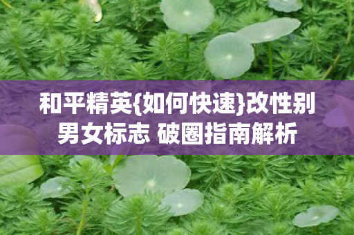 和平精英{如何快速}改性别男女标志 破圈指南解析 和平精英{如何快速}改性别男女标志 破圈指南解析