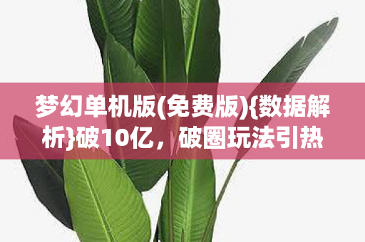 梦幻单机版(免费版){数据解析}破10亿,破圈玩法引热议 梦幻单机版(免费版){数据解析}破10亿,破圈玩法引热议