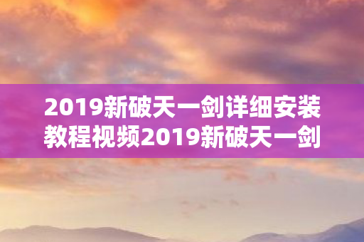 2019新破天一剑详细安装教程视频2019新破天一剑详细安装教程,2019新破天一剑,详细安装教程视频 2019新破天一剑详细安装教程视频2019新破天一剑详细安装教程,2019新破天一剑,详细安装教程视频