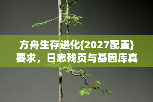 方舟生存进化{2027配置}要求，日志残页与基因库真相