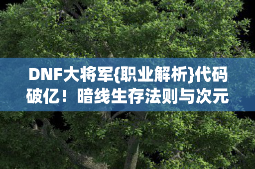 DNF大将军{职业解析}代码破亿!暗线生存法则与次元跃迁 DNF大将军{职业解析}代码破亿!暗线生存法则与次元跃迁