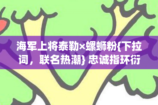 海军上将泰勒×螺蛳粉{下拉词,联名热潮} 忠诚指环衍生数破圈! 海军上将泰勒×螺蛳粉{下拉词,联名热潮} 忠诚指环衍生数破圈!